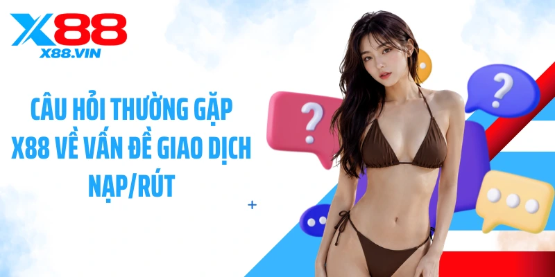 Câu hỏi thường gặp X88 về vấn đề giao dịch nạp/rút