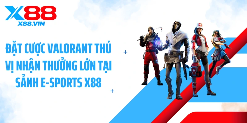 Đặt cược Valorant thú vị nhận thưởng lớn tại sảnh E-sports X88