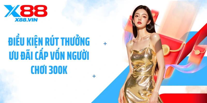 Điều kiện rút thưởng ưu đãi cấp vốn người chơi 300k