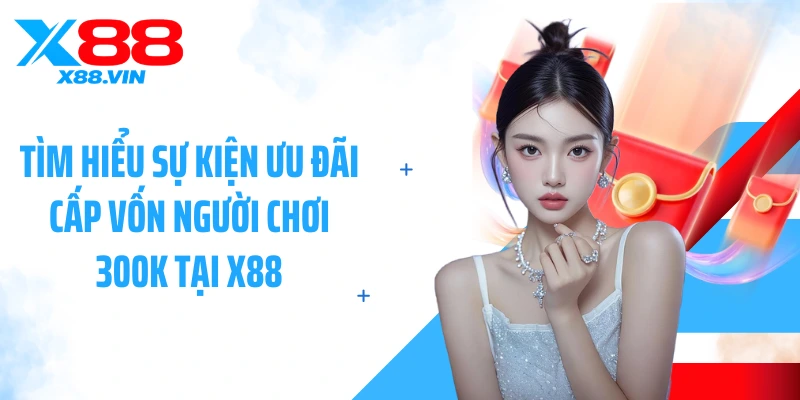 Tìm hiểu sự kiện ưu đãi cấp vốn người chơi 300k tại X88